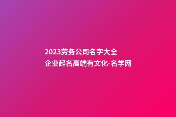 2023劳务公司名字大全 企业起名高端有文化-名学网-第1张-公司起名-玄机派